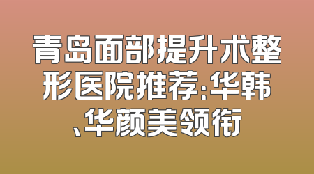 青岛面部提升术整形医院推荐：华韩、华颜美领衔