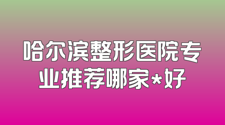 哈尔滨整形医院专业推荐哪家*好