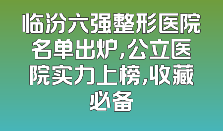 临汾六强整形医院名单出炉，公立医院实力上榜，收藏必备