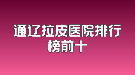 通辽拉皮医院排行榜前十