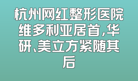 杭州网红整形医院维多利亚居首，华研、美立方紧随其后