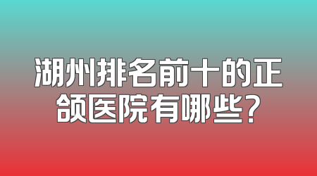 湖州排名前十的正颌医院有哪些？
