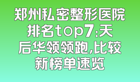 郑州私密整形医院排名top7：天后华领领跑，比较新榜单速览