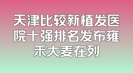 天津比较新植发医院十强排名发布雍禾大麦在列