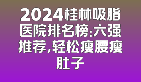 2024桂林吸脂医院排名榜：六强推荐，轻松瘦腰瘦肚子