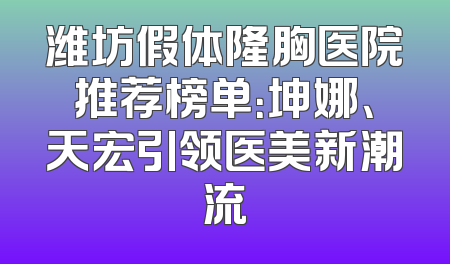 潍坊假体隆胸医院推荐榜单：坤娜、天宏引领医美新潮流