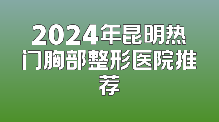 2024年昆明热门胸部整形医院推荐