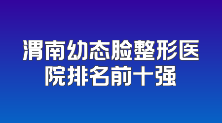 渭南幼态脸整形医院排名前十强