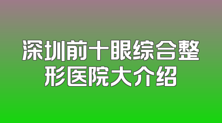 深圳前十眼综合整形医院大介绍