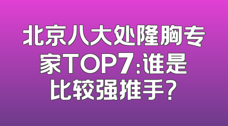 北京八大处隆胸专家TOP7：谁是比较强推手？