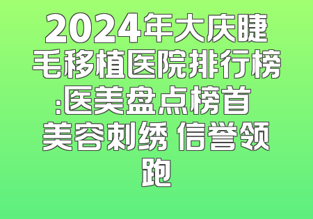 2024年大庆睫毛移植医院排行榜：医美盘点榜首 美容刺绣 信誉领跑