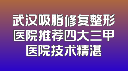 武汉吸脂修复整形医院推荐四大三甲医院技术精湛