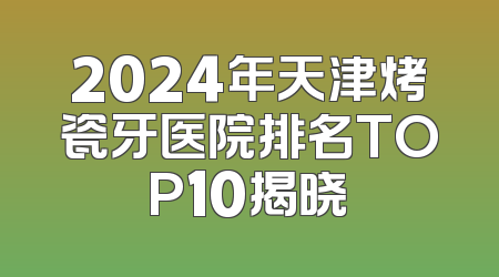 2024年天津烤瓷牙医院排名TOP10揭晓