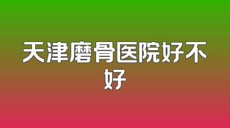 天津磨骨医院好不好