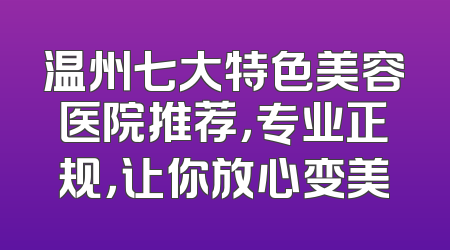 温州七大特色美容医院推荐，专业正规，让你放心变美