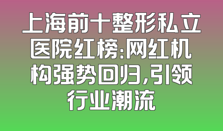 上海前十整形私立医院红榜：网红机构强势回归，引领行业潮流