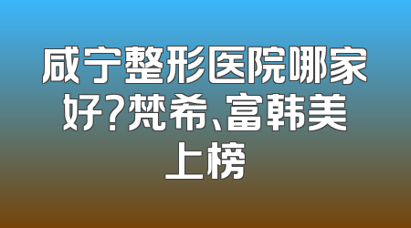 咸宁整形医院哪家好？梵希、富韩美上榜