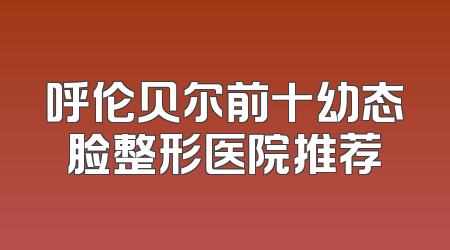 呼伦贝尔前十幼态脸整形医院推荐