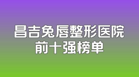 昌吉兔唇整形医院前十强榜单