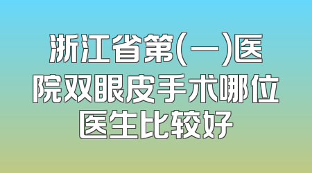 浙江省第(一)医院双眼皮手术哪位医生比较好
