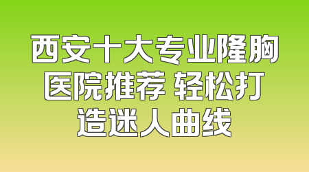 西安十大专业隆胸医院推荐 轻松打造迷人曲线