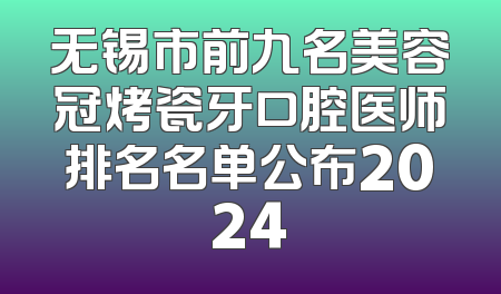 无锡市前九名美容冠烤瓷牙口腔医师排名名单公布2024
