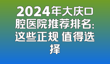 2024年大庆口腔医院推荐排名：这些正规 值得选择