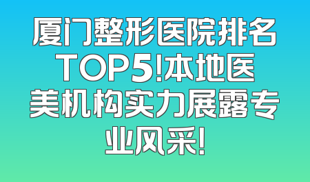 厦门整形医院排名TOP5！本地医美机构实力展露专业风采！