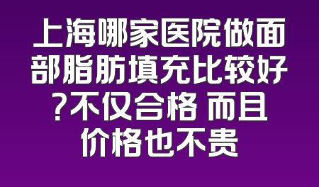 上海哪家医院做面部脂肪填充比较好？不仅合格 而且价格也不贵