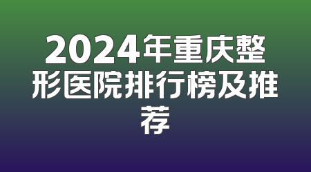 2024年重庆整形医院排行榜及推荐