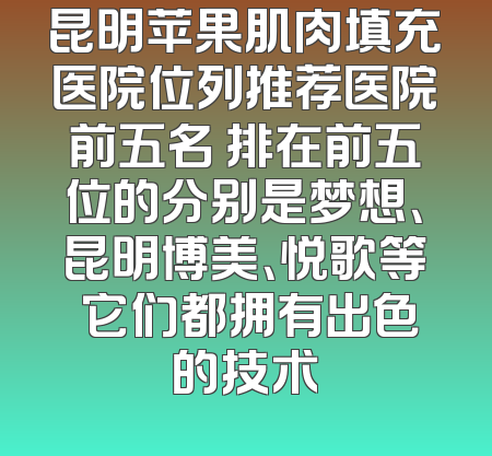 昆明苹果肌肉填充医院位列推荐医院前五名 排在前五位的分别是梦想、昆明博美、悦歌等 它们都拥有出色的技术