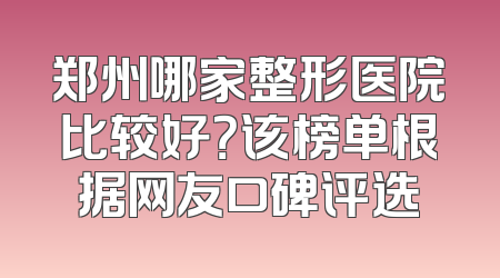 郑州哪家整形医院比较好？该榜单根据网友口碑评选