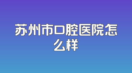 苏州市口腔医院怎么样