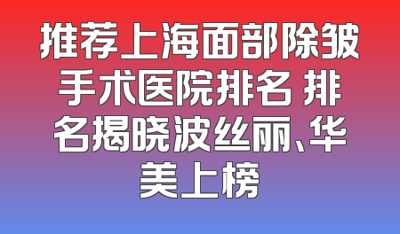 推荐上海面部除皱手术医院排名 排名揭晓波丝丽、华美上榜