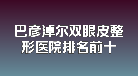 巴彦淖尔双眼皮整形医院排名前十