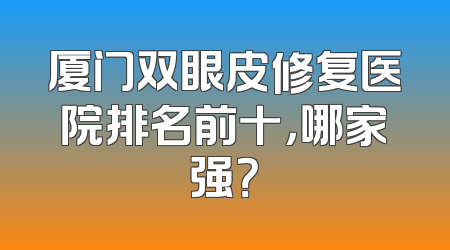 厦门双眼皮修复医院排名前十，哪家强？