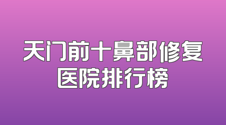 天门前十鼻部修复医院排行榜