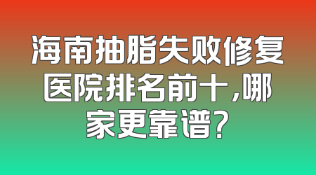 海南抽脂失败修复医院排名前十，哪家更靠谱？