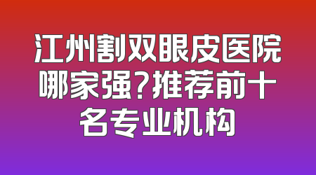 江州割双眼皮医院哪家强？推荐前十名专业机构