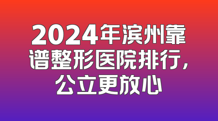 2024年滨州靠谱整形医院排行，公立更放心