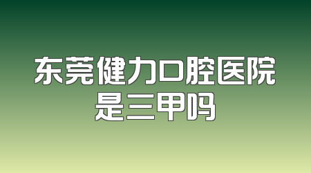 东莞健力口腔医院是三甲吗