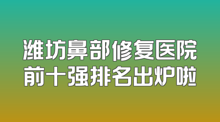 潍坊鼻部修复医院前十强排名出炉啦