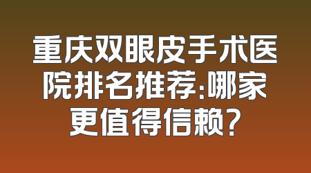 重庆双眼皮手术医院排名推荐：哪家更值得信赖？