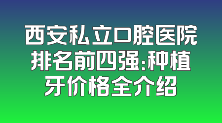 西安私立口腔医院排名前四强：种植牙价格全介绍