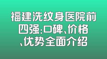 福建洗纹身医院前四强：口碑、价格、优势全面介绍
