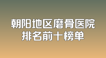 朝阳地区磨骨医院排名前十榜单
