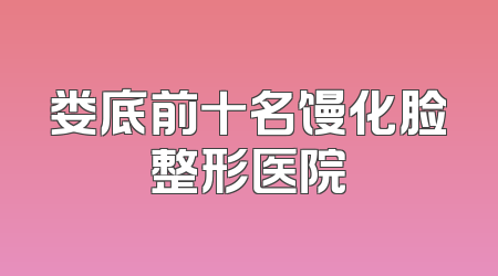 娄底前十名馒化脸整形医院