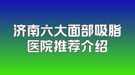 济南六大面部吸脂医院推荐介绍