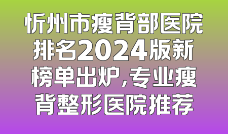 忻州市瘦背部医院排名2024版新榜单出炉，专业瘦背整形医院推荐
