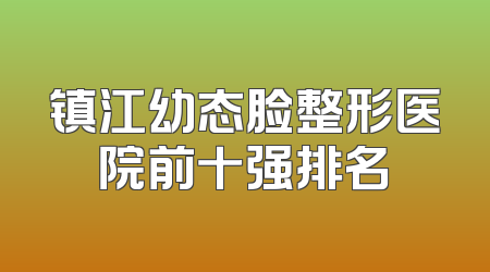 镇江幼态脸整形医院前十强排名